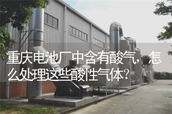 重庆电池厂中含有酸气，怎么处理这些酸性气体？ 